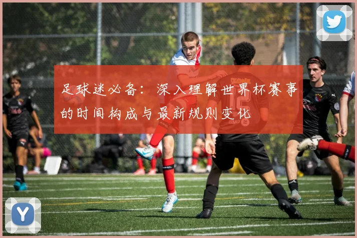 足球迷必备：深入理解世界杯赛事的时间构成与最新规则变化