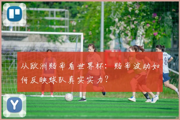 从欧洲赔率看世界杯：赔率波动如何反映球队真实实力？