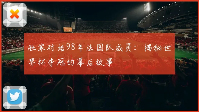 独家对话98年法国队成员：揭秘世界杯夺冠的幕后故事