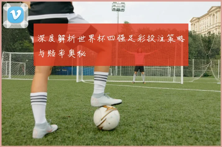 深度解析世界杯四强足彩投注策略与赔率奥秘