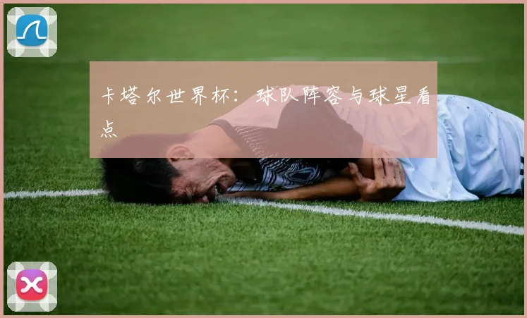 卡塔尔世界杯：球队阵容与球星看点