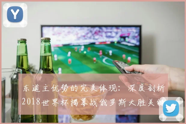 东道主优势的完美体现：深度剖析2018世界杯揭幕战俄罗斯大胜关键因素